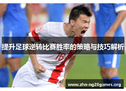 提升足球逆转比赛胜率的策略与技巧解析 提升足球逆转比赛胜率的策略与技巧解析