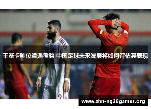 丰塞卡帅位遭遇考验 中国足球未来发展将如何评估其表现 丰塞卡帅位遭遇考验 中国足球未来发展将如何评估其表现