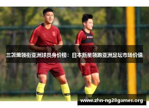 三笘薰领衔亚洲球员身价榜:日本新星领跑亚洲足坛市场价值 三笘薰领衔亚洲球员身价榜:日本新星领跑亚洲足坛市场价值