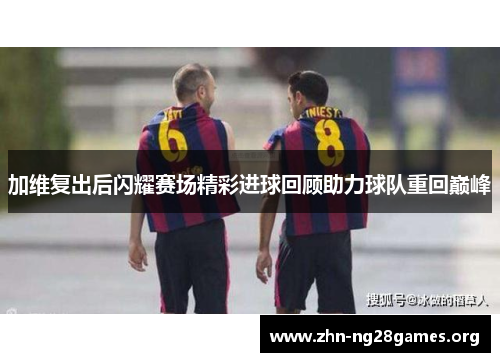 加维复出后闪耀赛场精彩进球回顾助力球队重回巅峰 加维复出后闪耀赛场精彩进球回顾助力球队重回巅峰