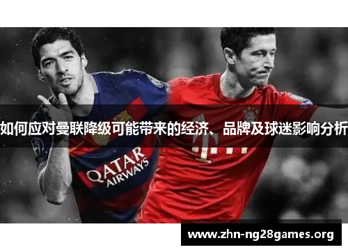 如何应对曼联降级可能带来的经济、品牌及球迷影响分析 如何应对曼联降级可能带来的经济、品牌及球迷影响分析