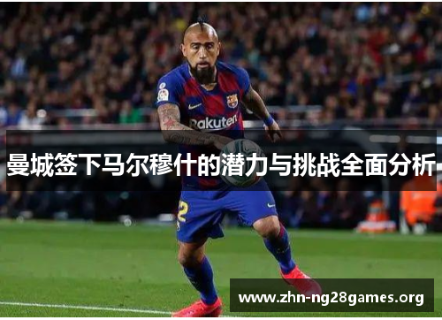 曼城签下马尔穆什的潜力与挑战全面分析 曼城签下马尔穆什的潜力与挑战全面分析
