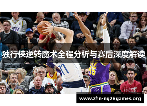 独行侠逆转魔术全程分析与赛后深度解读 独行侠逆转魔术全程分析与赛后深度解读