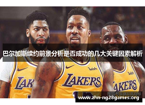 巴尔加斯续约前景分析是否成功的几大关键因素解析 巴尔加斯续约前景分析是否成功的几大关键因素解析