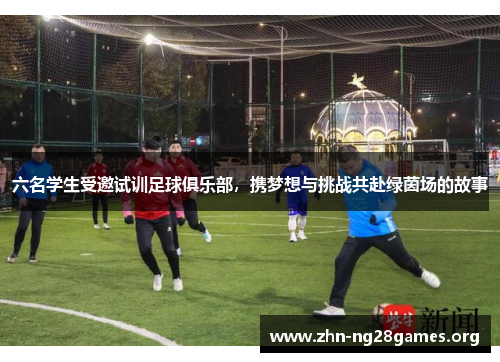 六名学生受邀试训足球俱乐部,携梦想与挑战共赴绿茵场的故事 六名学生受邀试训足球俱乐部,携梦想与挑战共赴绿茵场的故事