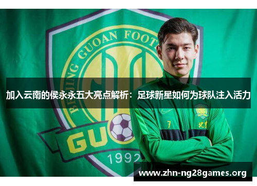 加入云南的侯永永五大亮点解析:足球新星如何为球队注入活力 加入云南的侯永永五大亮点解析:足球新星如何为球队注入活力