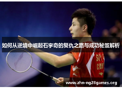 如何从逆境中崛起石宇奇的复仇之路与成功秘笈解析 如何从逆境中崛起石宇奇的复仇之路与成功秘笈解析