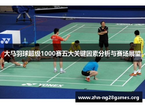 大马羽球超级1000赛五大关键因素分析与赛场展望
