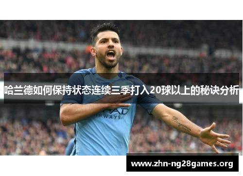 哈兰德如何保持状态连续三季打入20球以上的秘诀分析 哈兰德如何保持状态连续三季打入20球以上的秘诀分析