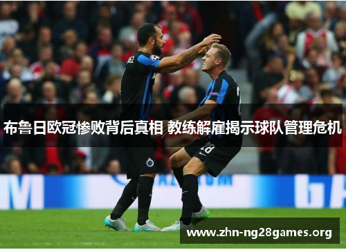 布鲁日欧冠惨败背后真相 教练解雇揭示球队管理危机 布鲁日欧冠惨败背后真相 教练解雇揭示球队管理危机