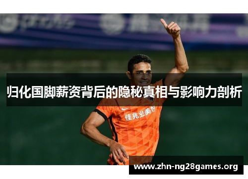 归化国脚薪资背后的隐秘真相与影响力剖析 归化国脚薪资背后的隐秘真相与影响力剖析