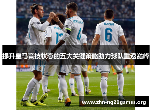 提升皇马竞技状态的五大关键策略助力球队重返巅峰