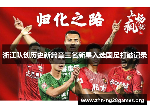 浙江队创历史新篇章三名新星入选国足打破记录 浙江队创历史新篇章三名新星入选国足打破记录