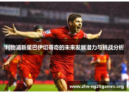 利物浦新星巴伊切蒂奇的未来发展潜力与挑战分析 利物浦新星巴伊切蒂奇的未来发展潜力与挑战分析