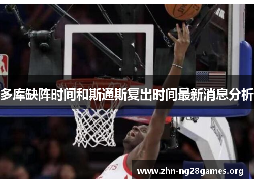 多库缺阵时间和斯通斯复出时间最新消息分析 多库缺阵时间和斯通斯复出时间最新消息分析