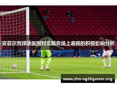 安菲尔克球迷氛围对范戴克场上表现的积极影响分析 安菲尔克球迷氛围对范戴克场上表现的积极影响分析