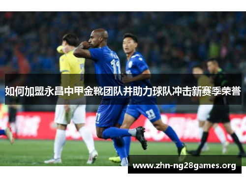 如何加盟永昌中甲金靴团队并助力球队冲击新赛季荣誉 如何加盟永昌中甲金靴团队并助力球队冲击新赛季荣誉