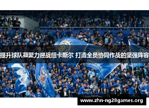 提升球队凝聚力迎战纽卡斯尔 打造全员协同作战的坚强阵容 提升球队凝聚力迎战纽卡斯尔 打造全员协同作战的坚强阵容
