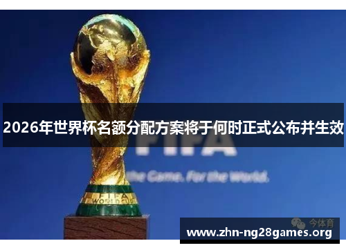 2026年世界杯名额分配方案将于何时正式公布并生效 2026年世界杯名额分配方案将于何时正式公布并生效