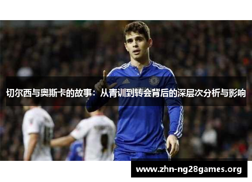 切尔西与奥斯卡的故事:从青训到转会背后的深层次分析与影响 切尔西与奥斯卡的故事:从青训到转会背后的深层次分析与影响