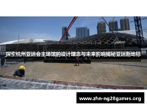 探索杭州亚运会主场馆的设计理念与未来影响揭秘亚运新地标 探索杭州亚运会主场馆的设计理念与未来影响揭秘亚运新地标
