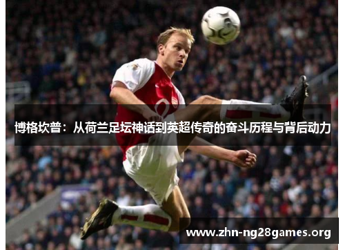 博格坎普:从荷兰足坛神话到英超传奇的奋斗历程与背后动力 博格坎普:从荷兰足坛神话到英超传奇的奋斗历程与背后动力