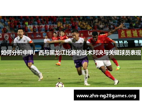 如何分析中甲广西与黑龙江比赛的战术对决与关键球员表现