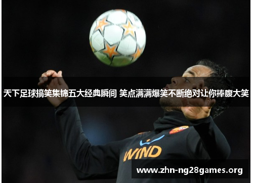 天下足球搞笑集锦五大经典瞬间 笑点满满爆笑不断绝对让你捧腹大笑 天下足球搞笑集锦五大经典瞬间 笑点满满爆笑不断绝对让你捧腹大笑