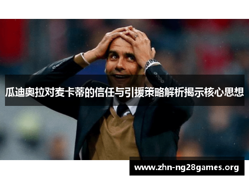 瓜迪奥拉对麦卡蒂的信任与引援策略解析揭示核心思想 瓜迪奥拉对麦卡蒂的信任与引援策略解析揭示核心思想
