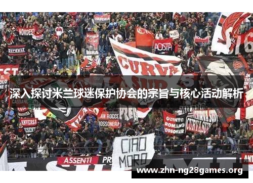 深入探讨米兰球迷保护协会的宗旨与核心活动解析 深入探讨米兰球迷保护协会的宗旨与核心活动解析