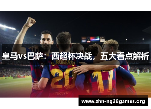 皇马vs巴萨:西超杯决战,五大看点解析 皇马vs巴萨:西超杯决战,五大看点解析