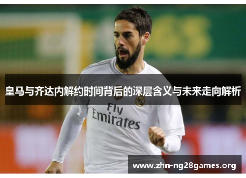 皇马与齐达内解约时间背后的深层含义与未来走向解析 皇马与齐达内解约时间背后的深层含义与未来走向解析