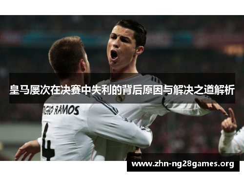 皇马屡次在决赛中失利的背后原因与解决之道解析 皇马屡次在决赛中失利的背后原因与解决之道解析