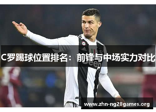 C罗踢球位置排名:前锋与中场实力对比 C罗踢球位置排名:前锋与中场实力对比
