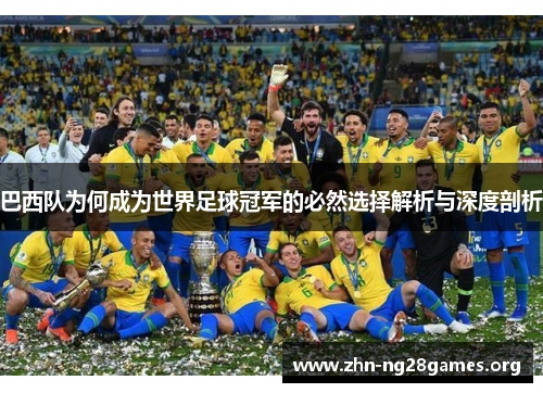 巴西队为何成为世界足球冠军的必然选择解析与深度剖析 巴西队为何成为世界足球冠军的必然选择解析与深度剖析