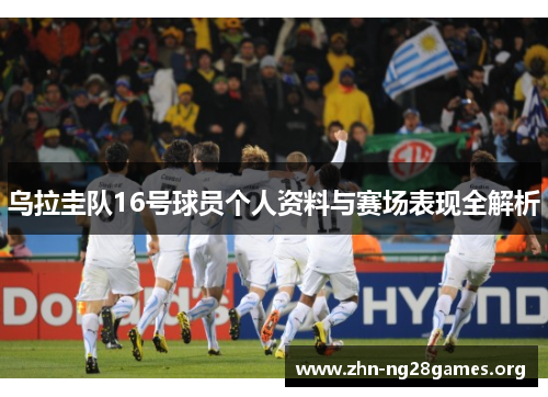 乌拉圭队16号球员个人资料与赛场表现全解析 乌拉圭队16号球员个人资料与赛场表现全解析