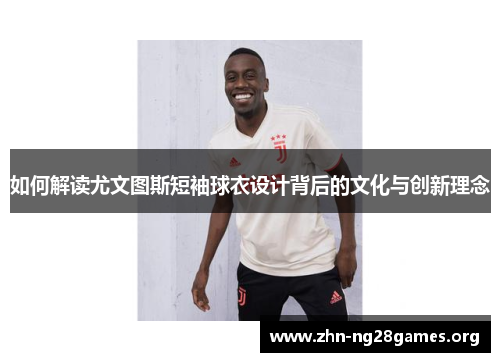 如何解读尤文图斯短袖球衣设计背后的文化与创新理念 如何解读尤文图斯短袖球衣设计背后的文化与创新理念