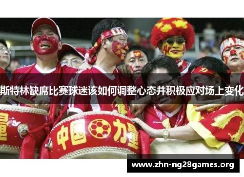 斯特林缺席比赛球迷该如何调整心态并积极应对场上变化