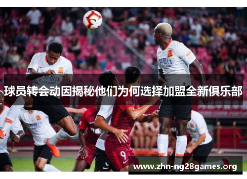 球员转会动因揭秘他们为何选择加盟全新俱乐部 球员转会动因揭秘他们为何选择加盟全新俱乐部