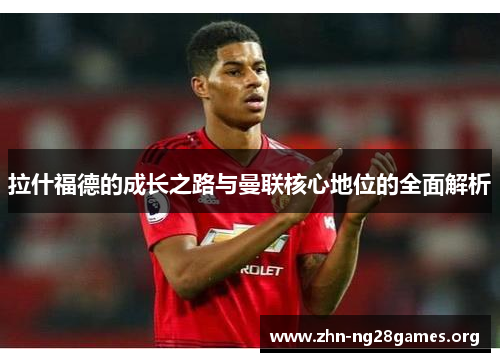 拉什福德的成长之路与曼联核心地位的全面解析 拉什福德的成长之路与曼联核心地位的全面解析
