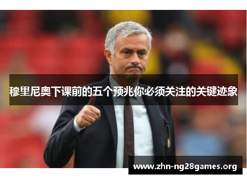 穆里尼奥下课前的五个预兆你必须关注的关键迹象