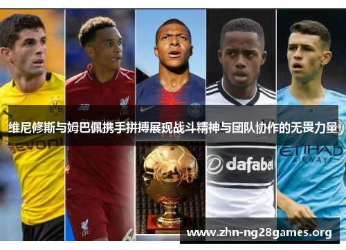 维尼修斯与姆巴佩携手拼搏展现战斗精神与团队协作的无畏力量 维尼修斯与姆巴佩携手拼搏展现战斗精神与团队协作的无畏力量