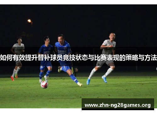 如何有效提升替补球员竞技状态与比赛表现的策略与方法 如何有效提升替补球员竞技状态与比赛表现的策略与方法