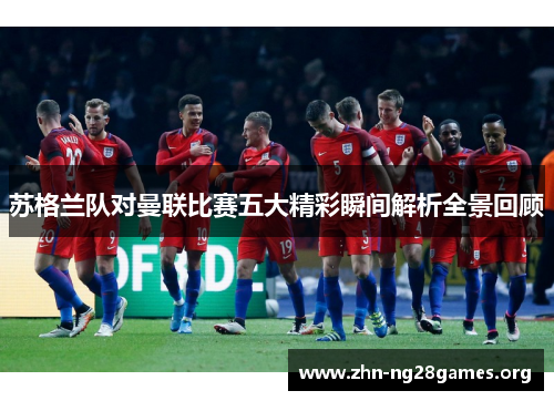 苏格兰队对曼联比赛五大精彩瞬间解析全景回顾 苏格兰队对曼联比赛五大精彩瞬间解析全景回顾