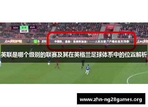 英联是哪个级别的联赛及其在英格兰足球体系中的位置解析 英联是哪个级别的联赛及其在英格兰足球体系中的位置解析