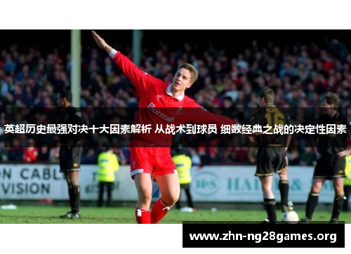 英超历史最强对决十大因素解析 从战术到球员 细数经典之战的决定性因素 英超历史最强对决十大因素解析 从战术到球员 细数经典之战的决定性因素