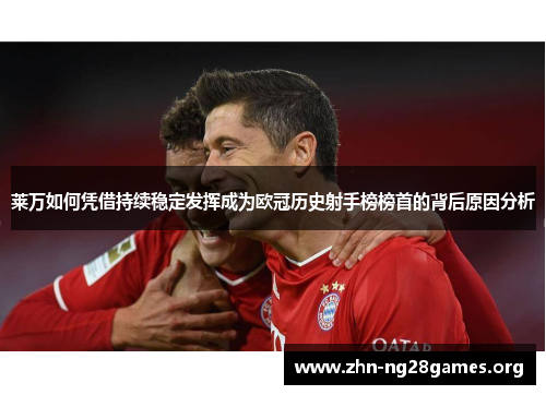 莱万如何凭借持续稳定发挥成为欧冠历史射手榜榜首的背后原因分析 莱万如何凭借持续稳定发挥成为欧冠历史射手榜榜首的背后原因分析