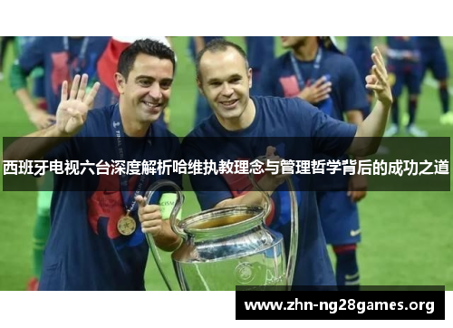 西班牙电视六台深度解析哈维执教理念与管理哲学背后的成功之道 西班牙电视六台深度解析哈维执教理念与管理哲学背后的成功之道