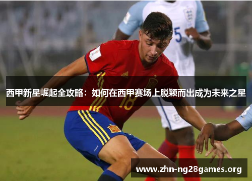 西甲新星崛起全攻略:如何在西甲赛场上脱颖而出成为未来之星 西甲新星崛起全攻略:如何在西甲赛场上脱颖而出成为未来之星