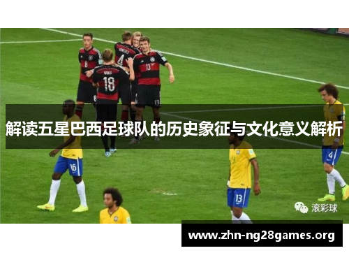 解读五星巴西足球队的历史象征与文化意义解析 解读五星巴西足球队的历史象征与文化意义解析